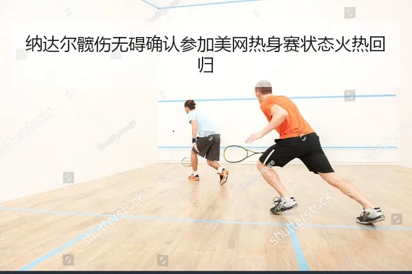 纳达尔髋伤无碍确认参加美网热身赛状态火热回归