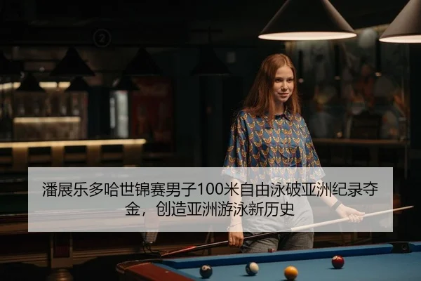 潘展乐多哈世锦赛男子100米自由泳破亚洲纪录夺金，创造亚洲游泳新历史