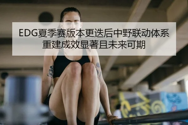 EDG夏季赛版本更迭后中野联动体系重建成效显著且未来可期
