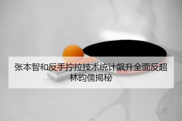 张本智和反手拧拉技术统计飙升全面反超林昀儒揭秘